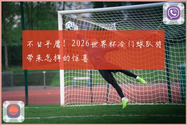 不甘平庸!2026世界杯冷门球队将带来怎样的惊喜