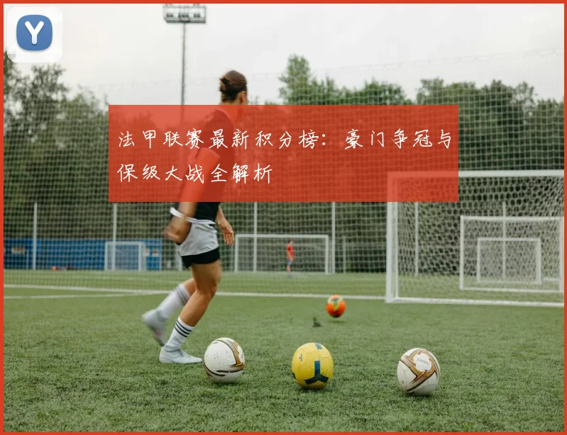 法甲联赛最新积分榜:豪门争冠与保级大战全解析