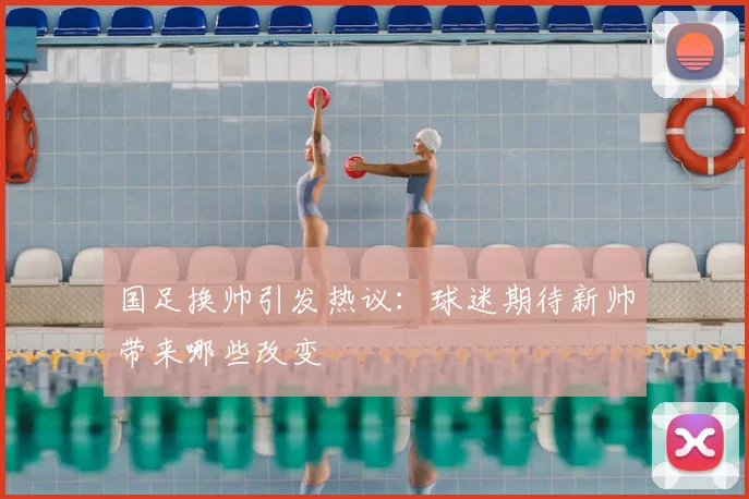 国足换帅引发热议：球迷期待新帅带来哪些改变