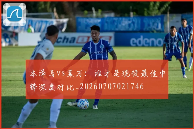 本泽马vs莱万：谁才是现役最佳中锋深度对比_20260707021746