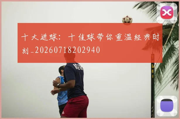 十大进球:十佳球带你重温经典时刻_20260718202940