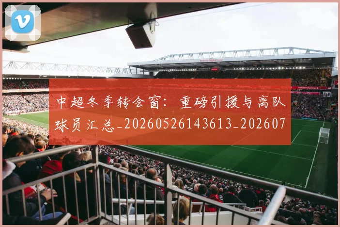 中超冬季转会窗:重磅引援与离队球员汇总_20260526143613_20260703204033