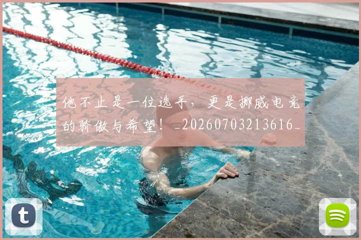 他不止是一位选手，更是挪威电竞的骄傲与希望！_20260703213616_20260718002912