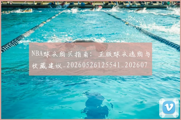 NBA球衣购买指南:正版球衣选购与收藏建议_20260526125541_20260702170936_20260714213938