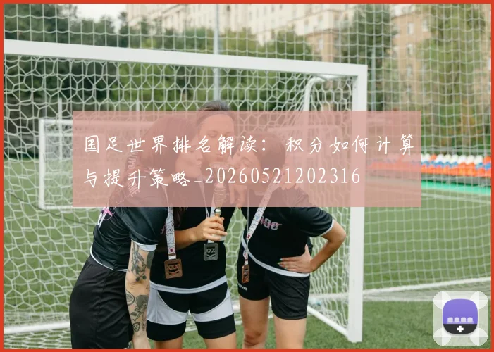 国足世界排名解读：积分如何计算与提升策略_20260521202316