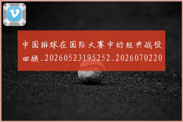 中国排球在国际大赛中的经典战役回顾_20260523195252_20260702202210_20260715194519