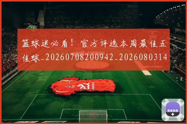 篮球迷必看!官方评选本周最佳五佳球_20260708200942_20260803142046