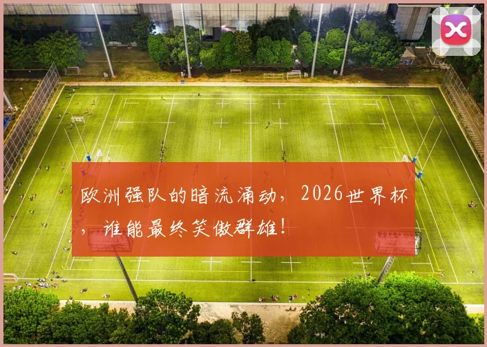 欧洲强队的暗流涌动,2026世界杯,谁能最终笑傲群雄!