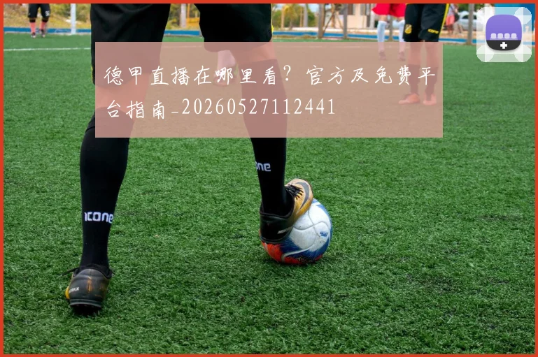德甲直播在哪里看？官方及免费平台指南_20260527112441
