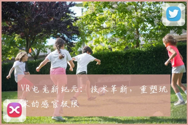 VR电竞新纪元：技术革新，重塑玩家的感官极限