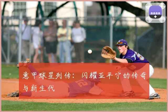意甲球星列传:闪耀亚平宁的传奇与新生代