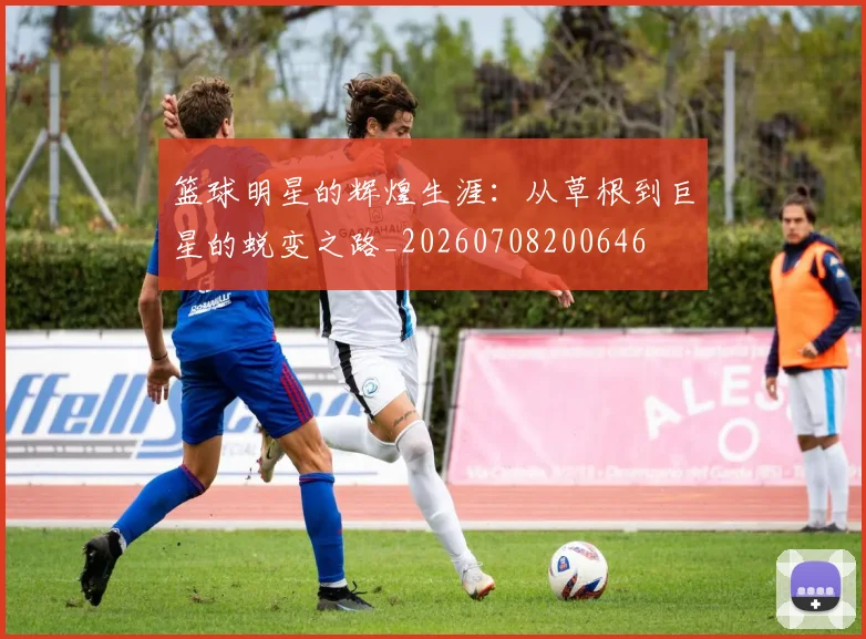 篮球明星的辉煌生涯：从草根到巨星的蜕变之路_20260708200646