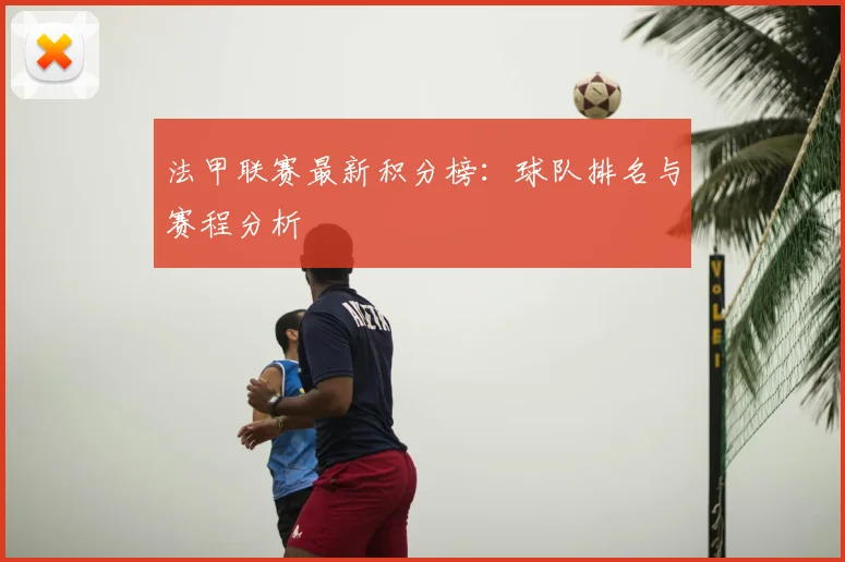 法甲联赛最新积分榜：球队排名与赛程分析