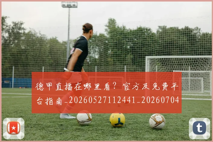 德甲直播在哪里看？官方及免费平台指南_20260527112441_20260704173444_20260722162132