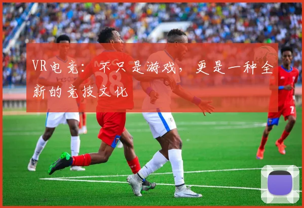VR电竞：不只是游戏，更是一种全新的竞技文化