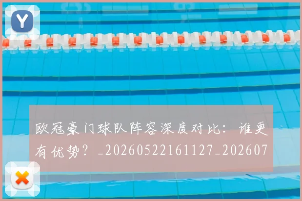 欧冠豪门球队阵容深度对比：谁更有优势？_20260522161127_20260707151812
