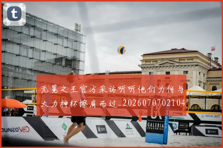 无冕之王官方采访听听他们为何与大力神杯擦肩而过_20260707021040